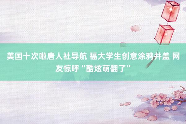 美国十次啦唐人社导航 福大学生创意涂鸦井盖 网友惊呼“酷炫萌翻了”