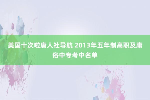 美国十次啦唐人社导航 2013年五年制高职及庸俗中专考中名单