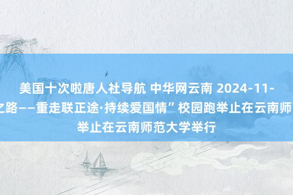 美国十次啦唐人社导航 中华网云南 2024-11-04 “弦歌之路——重走联正途·持续爱国情”校园跑举止在云南师范大学举行