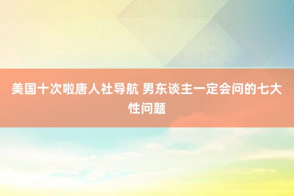 美国十次啦唐人社导航 男东谈主一定会问的七大性问题