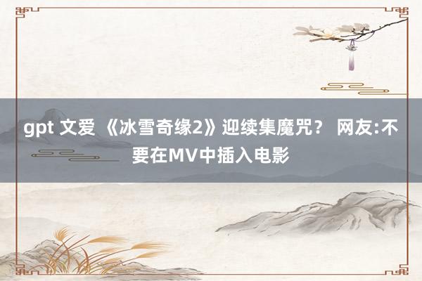 gpt 文爱 《冰雪奇缘2》迎续集魔咒？ 网友:不要在MV中插入电影