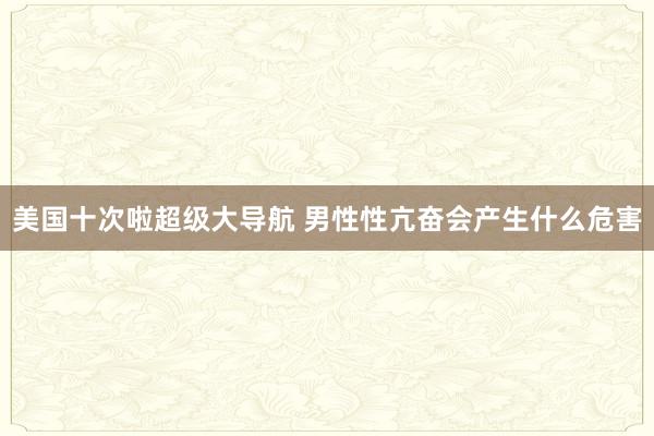 美国十次啦超级大导航 男性性亢奋会产生什么危害