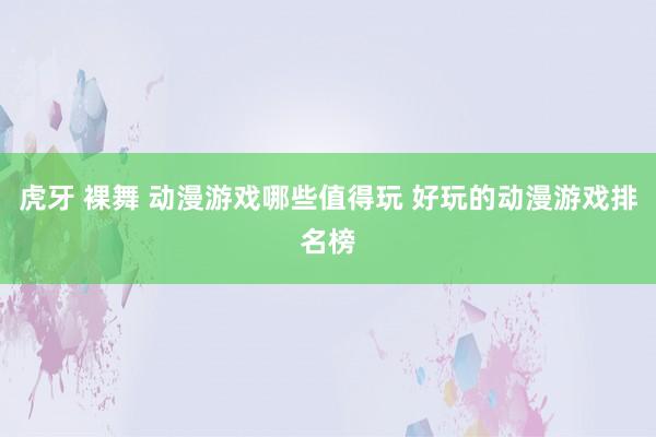 虎牙 裸舞 动漫游戏哪些值得玩 好玩的动漫游戏排名榜