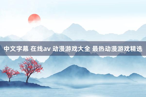 中文字幕 在线av 动漫游戏大全 最热动漫游戏精选