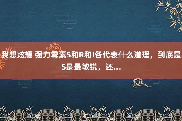 我想炫耀 强力霉素S和R和I各代表什么道理，到底是S是最敏锐，还...