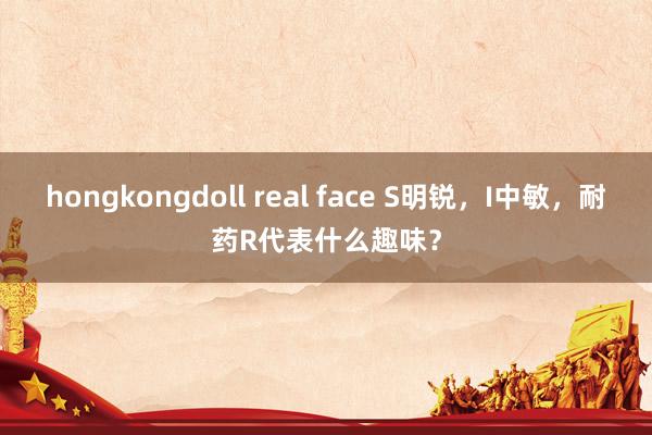 hongkongdoll real face S明锐，I中敏，耐药R代表什么趣味？