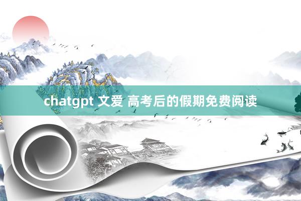 chatgpt 文爱 高考后的假期免费阅读