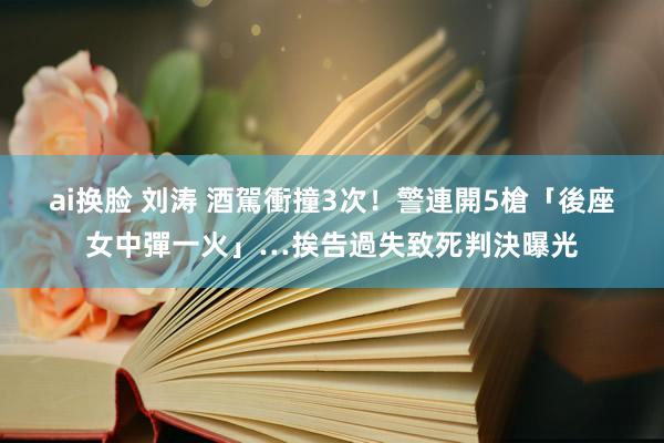 ai换脸 刘涛 酒駕衝撞3次！警連開5槍「後座女中彈一火」…挨告過失致死判決曝光