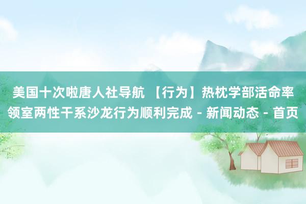 美国十次啦唐人社导航 【行为】热枕学部活命率领室两性干系沙龙行为顺利完成－新闻动态－首页