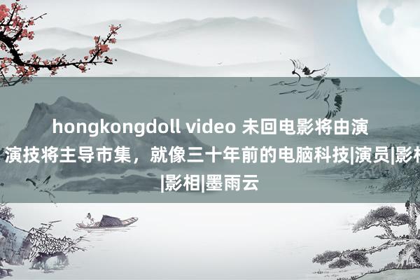 hongkongdoll video 未回电影将由演技主导！演技将主导市集，就像三十年前的电脑科技|演员|影相|墨雨云