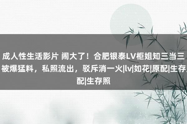 成人性生活影片 闹大了！合肥银泰LV柜姐知三当三，被爆猛料，私照流出，驳斥消一火|lv|如花|原配|生存照