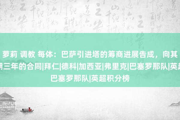 萝莉 调教 每体：巴萨引进塔的筹商进展告成，向其开出为期三年的合同|拜仁|德科|加西亚|弗里克|巴塞罗那队|英超积分榜